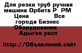 Для резки труб(ручная) машина Орбита-Р, РМ › Цена ­ 80 000 - Все города Бизнес » Оборудование   . Адыгея респ.